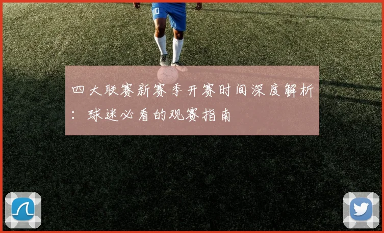 四大联赛新赛季开赛时间深度解析：球迷必看的观赛指南
