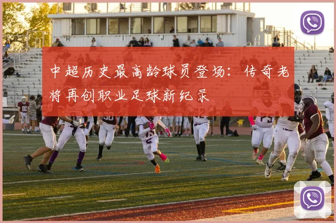 中超历史最高龄球员登场：传奇老将再创职业足球新纪录