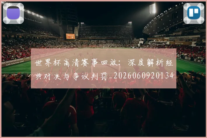 世界杯高清赛事回放：深度解析经典对决与争议判罚_20260609201344