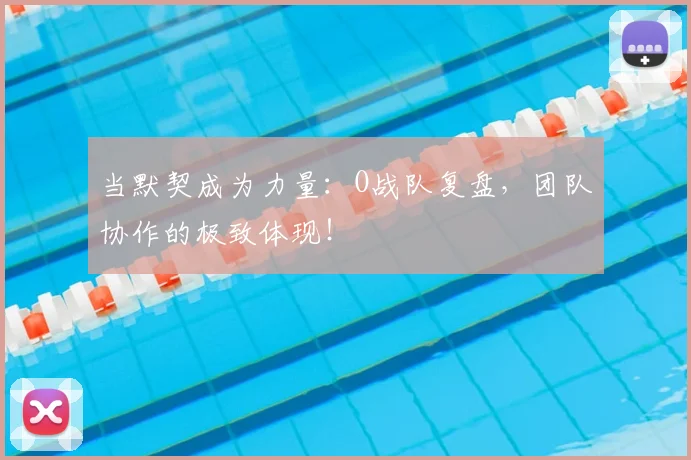 当默契成为力量：O战队复盘，团队协作的极致体现！