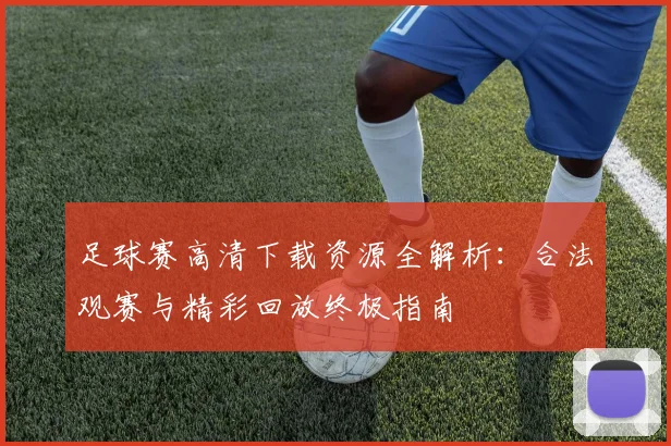 足球赛高清下载资源全解析:合法观赛与精彩回放终极指南