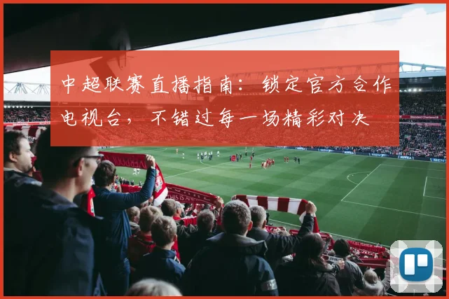 中超联赛直播指南：锁定官方合作电视台，不错过每一场精彩对决