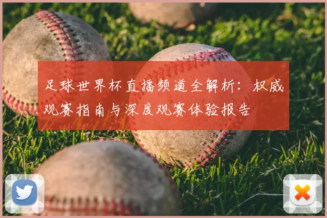 足球世界杯直播频道全解析：权威观赛指南与深度观赛体验报告