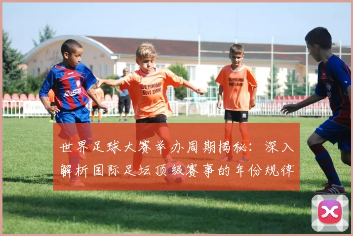 世界足球大赛举办周期揭秘：深入解析国际足坛顶级赛事的年份规律与历史沿革