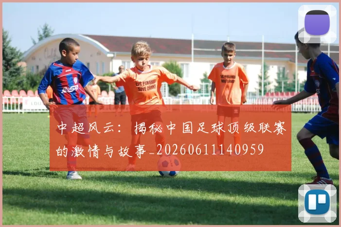 中超风云:揭秘中国足球顶级联赛的激情与故事_20260611140959