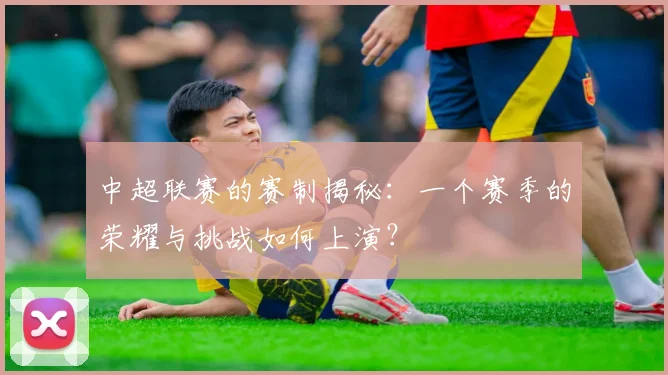 中超联赛的赛制揭秘：一个赛季的荣耀与挑战如何上演？
