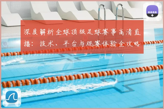 深度解析全球顶级足球赛事高清直播：技术、平台与观赛体验全攻略