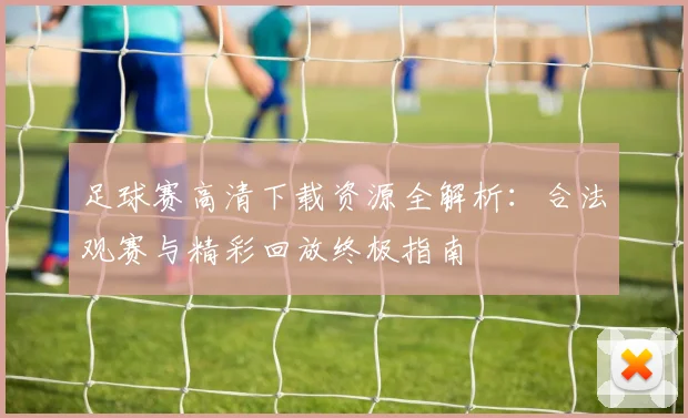 足球赛高清下载资源全解析:合法观赛与精彩回放终极指南