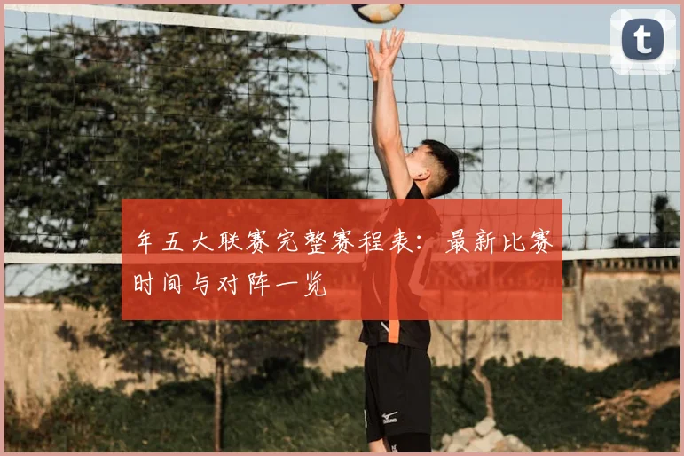 年五大联赛完整赛程表：最新比赛时间与对阵一览