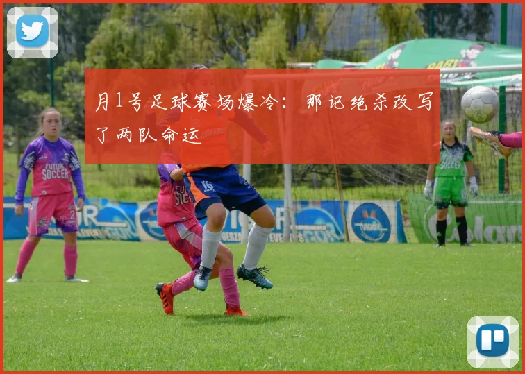 月1号足球赛场爆冷:那记绝杀改写了两队命运