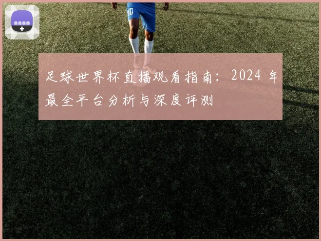 足球世界杯直播观看指南：2024 年最全平台分析与深度评测
