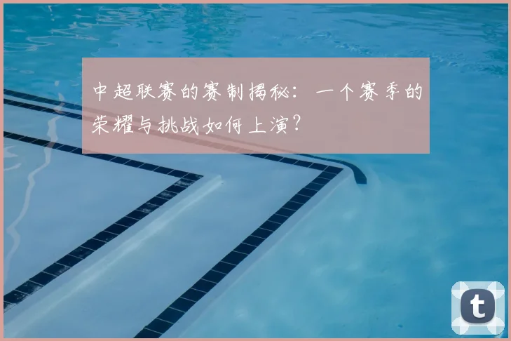 中超联赛的赛制揭秘：一个赛季的荣耀与挑战如何上演？