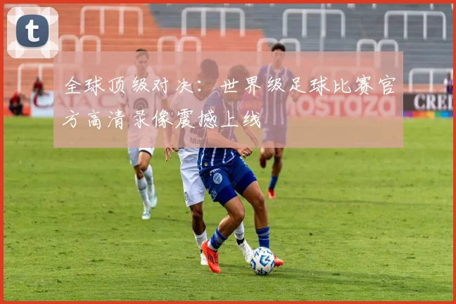 全球顶级对决:世界级足球比赛官方高清录像震撼上线