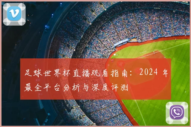 足球世界杯直播观看指南：2024 年最全平台分析与深度评测