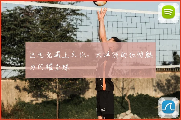 当电竞遇上文化，大洋洲的独特魅力闪耀全球