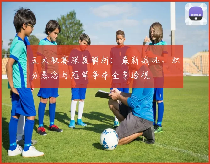 五大联赛深度解析:最新战况、积分悬念与冠军争夺全景透视