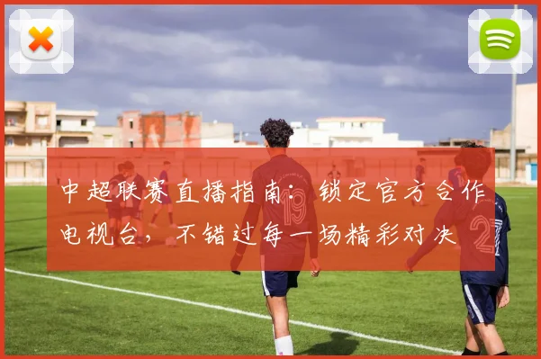 中超联赛直播指南：锁定官方合作电视台，不错过每一场精彩对决
