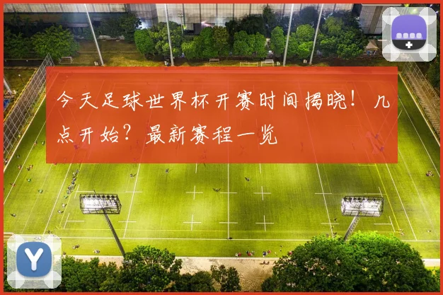 今天足球世界杯开赛时间揭晓!几点开始?最新赛程一览