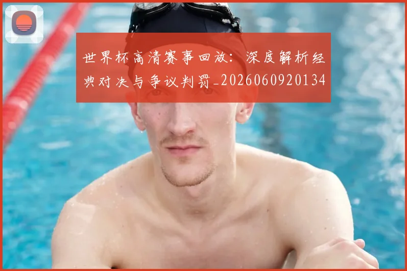 世界杯高清赛事回放：深度解析经典对决与争议判罚_20260609201344