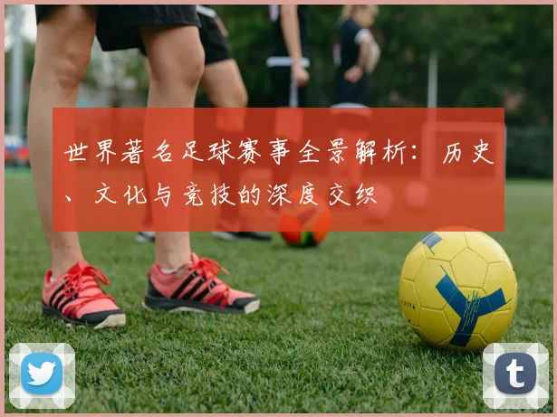 世界著名足球赛事全景解析:历史、文化与竞技的深度交织